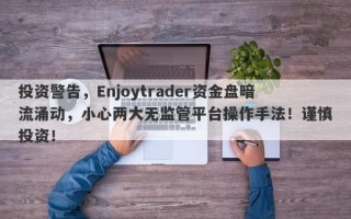 投资警告，Enjoytrader资金盘暗流涌动，小心两大无监管平台操作手法！谨慎投资！