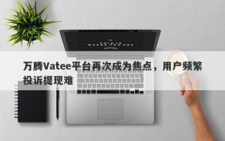 万腾Vatee平台再次成为焦点，用户频繁投诉提现难