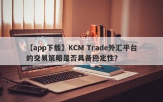 【app下载】KCM Trade外汇平台的交易策略是否具备稳定性？