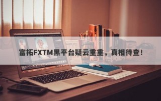 富拓FXTM黑平台疑云重重，真相待查！