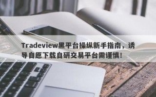 Tradeview黑平台操纵新手指南，诱导自愿下载自研交易平台需谨慎！