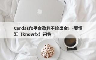 Cerdasfx平台盈利不给出金！-要懂汇（knowfx）问答