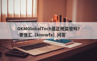 GKMGlobalTech是正规监管吗？-要懂汇（knowfx）问答