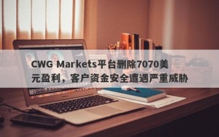 CWG Markets平台删除7070美元盈利，客户资金安全遭遇严重威胁