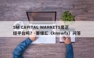 SM CAPITAL MARKETS是正经平台吗？-要懂汇（knowfx）问答