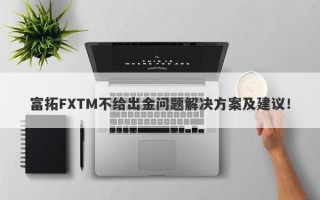 富拓FXTM不给出金问题解决方案及建议！