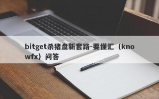 bitget杀猪盘新套路-要懂汇（knowfx）问答