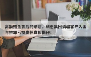 高额赠金背后的陷阱，利惠集团诱骗客户入金与推卸亏损责任真相揭秘！