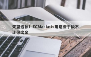 失望透顶！ECMarkets用这些手段不让你出金