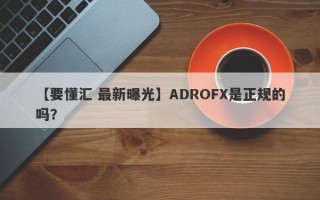 【要懂汇 最新曝光】ADROFX是正规的吗？
