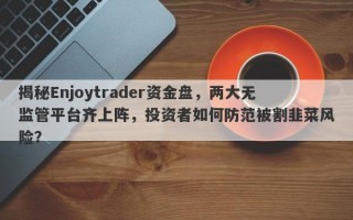 揭秘Enjoytrader资金盘，两大无监管平台齐上阵，投资者如何防范被割韭菜风险？