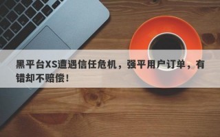 黑平台XS遭遇信任危机，强平用户订单，有错却不赔偿！