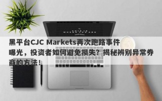 黑平台CJC Markets再次跑路事件曝光，投资者如何避免损失？揭秘辨别异常券商的方法！