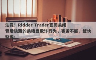 注意！Ridder Trader官网关闭背后隐藏的杀猪盘欺诈行为，客诉不断，赶快警惕！