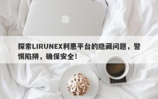 探索LIRUNEX利惠平台的隐藏问题，警惕陷阱，确保安全！