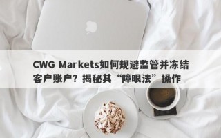 CWG Markets如何规避监管并冻结客户账户？揭秘其“障眼法”操作