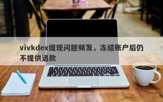 vivkdex提现问题频发，冻结账户后仍不提供退款