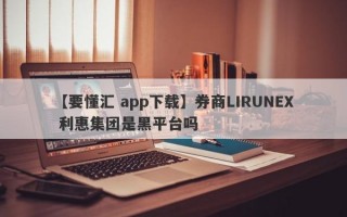 【要懂汇 app下载】券商LIRUNEX 利惠集团是黑平台吗
