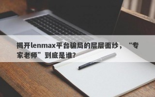 揭开lenmax平台骗局的层层面纱，“专家老师”到底是谁？