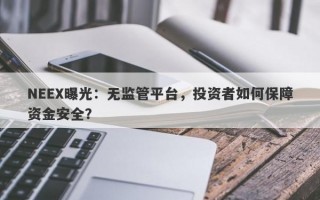 NEEX曝光：无监管平台，投资者如何保障资金安全？