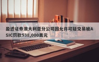 盈透证券澳大利亚分公司因允许可疑交易被ASIC罚款538,000美元