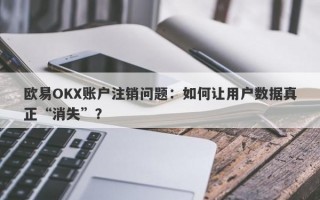 欧易OKX账户注销问题：如何让用户数据真正“消失”？