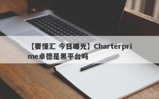 【要懂汇 今日曝光】Charterprime卓德是黑平台吗
