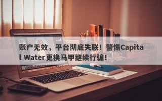 账户无效，平台彻底失联！警惕Capital Water更换马甲继续行骗！