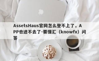 AssetsHaus官网怎么登不上了，APP也进不去了-要懂汇（knowfx）问答