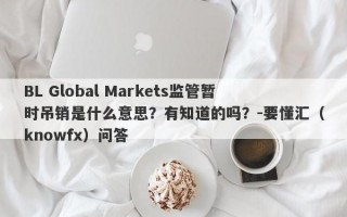 BL Global Markets监管暂时吊销是什么意思？有知道的吗？-要懂汇（knowfx）问答