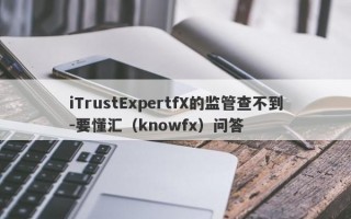 iTrustExpertfX的监管查不到-要懂汇（knowfx）问答