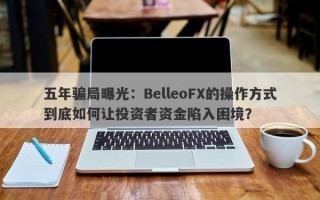 五年骗局曝光：BelleoFX的操作方式到底如何让投资者资金陷入困境？