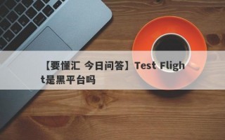 【要懂汇 今日问答】Test Flight是黑平台吗
