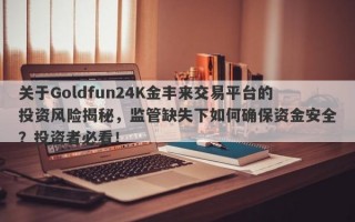 关于Goldfun24K金丰来交易平台的投资风险揭秘，监管缺失下如何确保资金安全？投资者必看！