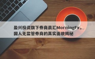 盈兴投资旗下券商晨汇MorningFx，国人无监管券商的真实面貌揭秘