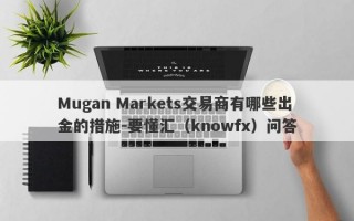 Mugan Markets交易商有哪些出金的措施-要懂汇（knowfx）问答