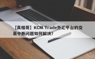 【真相哥】KCM Trade外汇平台的交易中断问题如何解决？