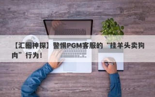 【汇圈神探】警惕PGM客服的“挂羊头卖狗肉”行为！