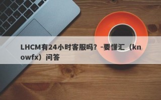 LHCM有24小时客服吗？-要懂汇（knowfx）问答