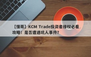 【懂哥】KCM Trade投资者维权必看攻略！是否遭遇坑人事件？