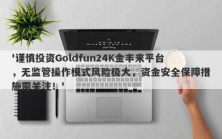 '谨慎投资Goldfun24K金丰来平台，无监管操作模式风险极大，资金安全保障措施需关注！'