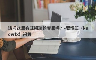 请问这里有艾福瑞的客服吗？-要懂汇（knowfx）问答