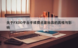 关于FXDD平台手续费点差抬高的真相与影响