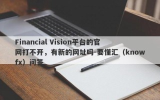 Financial Vision平台的官网打不开，有新的网址吗-要懂汇（knowfx）问答