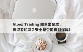 Alpex Trading 跟单出金难，投资者的资金安全是否能得到保障？