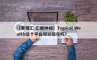 【要懂汇 汇圈神探】Topical Wealth这个平台可以信任吗？
