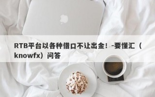 RTB平台以各种借口不让出金！-要懂汇（knowfx）问答