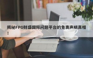 揭秘FPG财盛国际问题平台的免责声明真相！