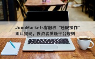 JunoMarkets客服称“违规操作”阻止提现，投资者质疑平台规则