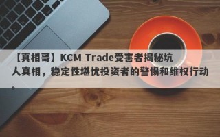 【真相哥】KCM Trade受害者揭秘坑人真相，稳定性堪忧投资者的警惕和维权行动。